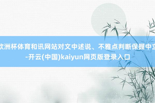 欧洲杯体育和讯网站对文中述说、不雅点判断保握中立-开云(中国)kaiyun网页版登录入口