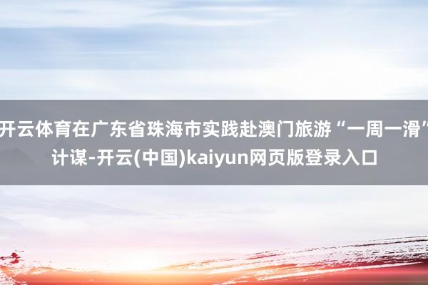 开云体育在广东省珠海市实践赴澳门旅游“一周一滑”计谋-开云(中国)kaiyun网页版登录入口