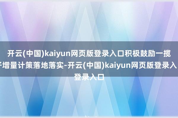 开云(中国)kaiyun网页版登录入口积极鼓励一揽子增量计策落地落实-开云(中国)kaiyun网页版登录入口