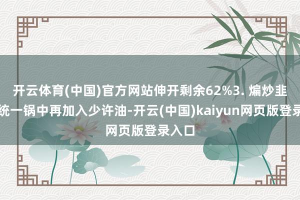 开云体育(中国)官方网站伸开剩余62%3. 煸炒韭菜：统一锅中再加入少许油-开云(中国)kaiyun网页版登录入口
