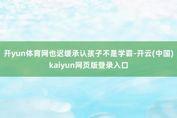 开yun体育网也迟缓承认孩子不是学霸-开云(中国)kaiyun网页版登录入口
