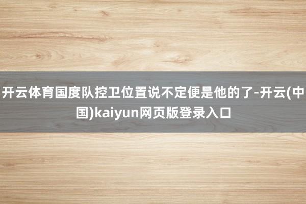 开云体育国度队控卫位置说不定便是他的了-开云(中国)kaiyun网页版登录入口