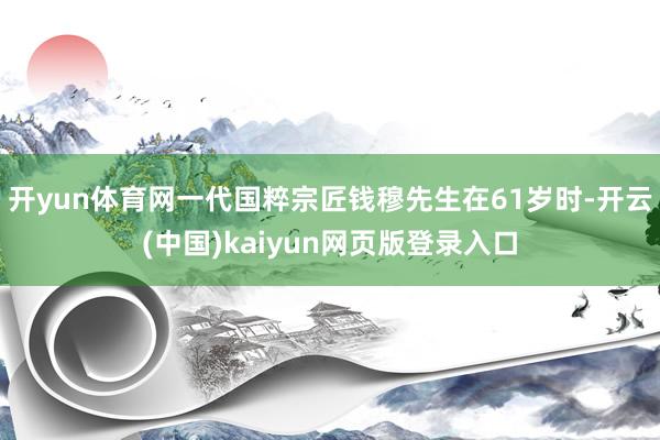 开yun体育网一代国粹宗匠钱穆先生在61岁时-开云(中国)kaiyun网页版登录入口