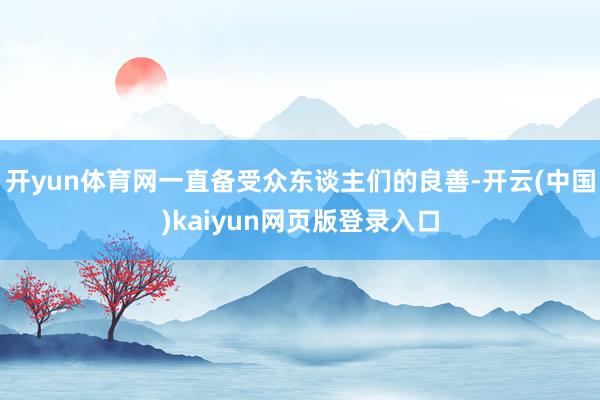 开yun体育网一直备受众东谈主们的良善-开云(中国)kaiyun网页版登录入口
