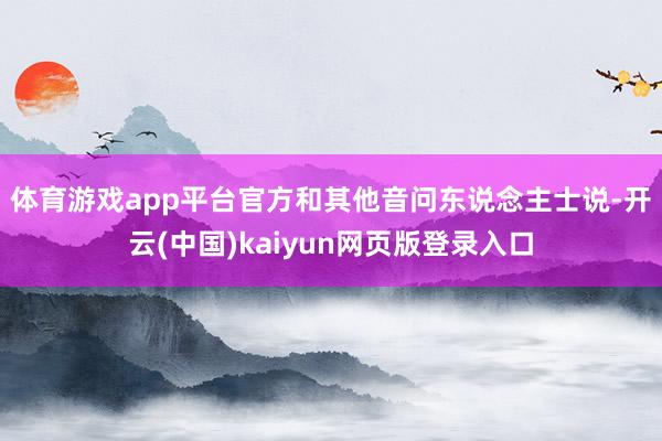 体育游戏app平台　　官方和其他音问东说念主士说-开云(中国)kaiyun网页版登录入口