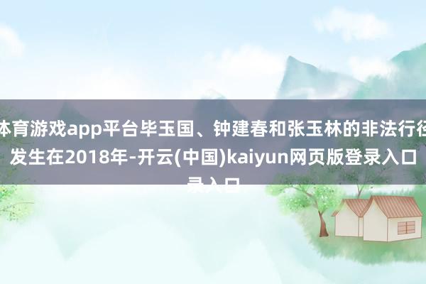 体育游戏app平台毕玉国、钟建春和张玉林的非法行径发生在2018年-开云(中国)kaiyun网页版登录入口