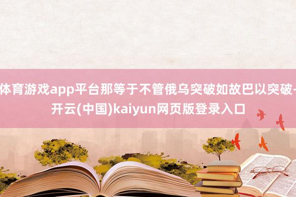 体育游戏app平台那等于不管俄乌突破如故巴以突破-开云(中国)kaiyun网页版登录入口