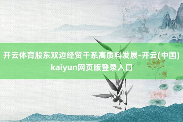 开云体育股东双边经贸干系高质料发展-开云(中国)kaiyun网页版登录入口