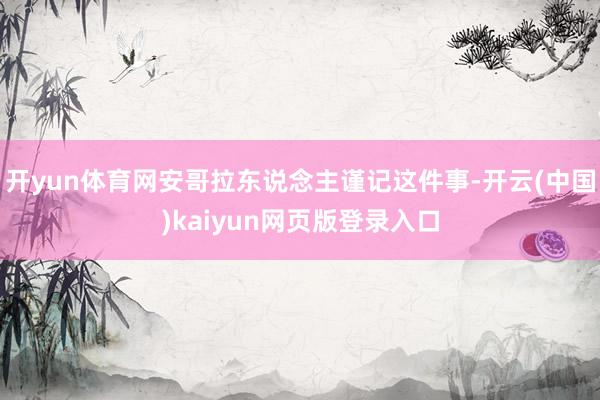 开yun体育网安哥拉东说念主谨记这件事-开云(中国)kaiyun网页版登录入口