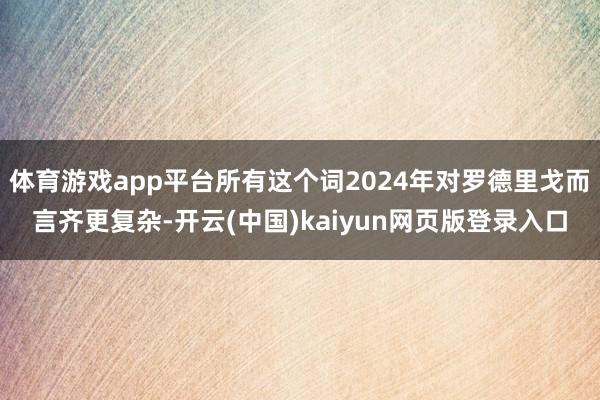 体育游戏app平台所有这个词2024年对罗德里戈而言齐更复杂-开云(中国)kaiyun网页版登录入口
