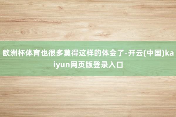 欧洲杯体育也很多莫得这样的体会了-开云(中国)kaiyun网页版登录入口