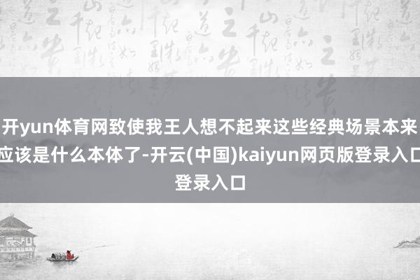 开yun体育网致使我王人想不起来这些经典场景本来应该是什么本体了-开云(中国)kaiyun网页版登录入口