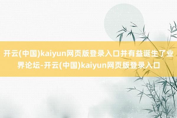 开云(中国)kaiyun网页版登录入口并有益诞生了业界论坛-开云(中国)kaiyun网页版登录入口