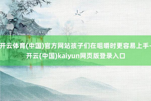 开云体育(中国)官方网站孩子们在咀嚼时更容易上手-开云(中国)kaiyun网页版登录入口