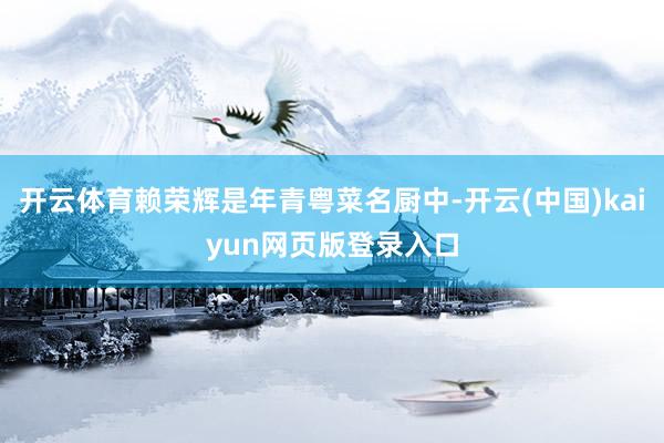 开云体育赖荣辉是年青粤菜名厨中-开云(中国)kaiyun网页版登录入口