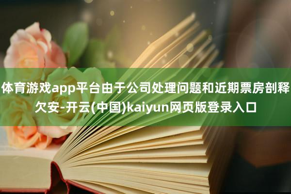 体育游戏app平台由于公司处理问题和近期票房剖释欠安-开云(中国)kaiyun网页版登录入口