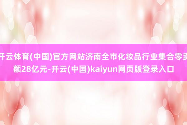 开云体育(中国)官方网站济南全市化妆品行业集合零卖额28亿元-开云(中国)kaiyun网页版登录入口