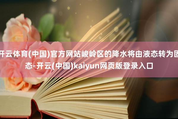 开云体育(中国)官方网站峻岭区的降水将由液态转为固态-开云(中国)kaiyun网页版登录入口