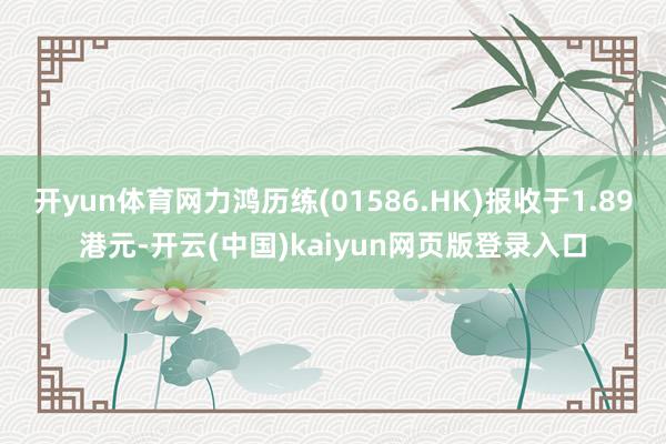 开yun体育网力鸿历练(01586.HK)报收于1.89港元-开云(中国)kaiyun网页版登录入口
