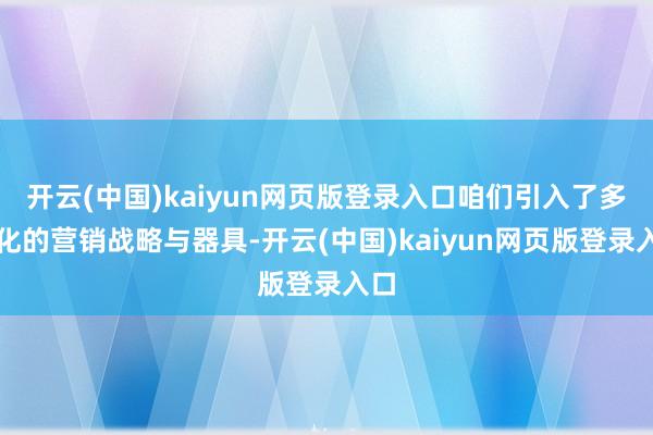 开云(中国)kaiyun网页版登录入口咱们引入了多元化的营销战略与器具-开云(中国)kaiyun网页版登录入口