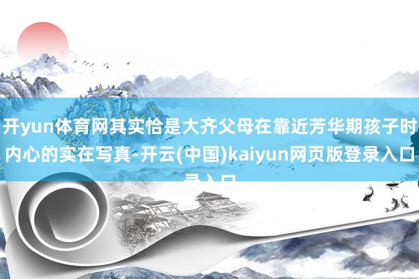 开yun体育网其实恰是大齐父母在靠近芳华期孩子时内心的实在写真-开云(中国)kaiyun网页版登录入口
