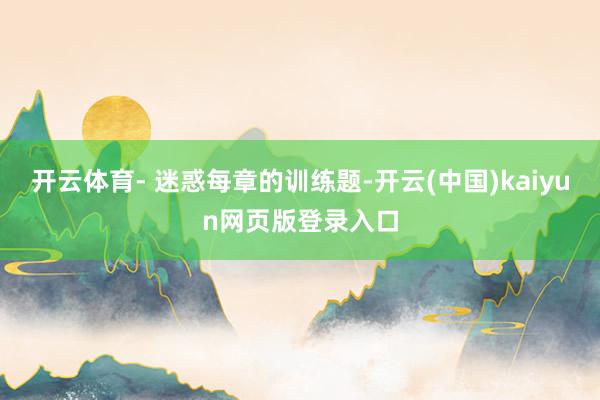 开云体育- 迷惑每章的训练题-开云(中国)kaiyun网页版登录入口