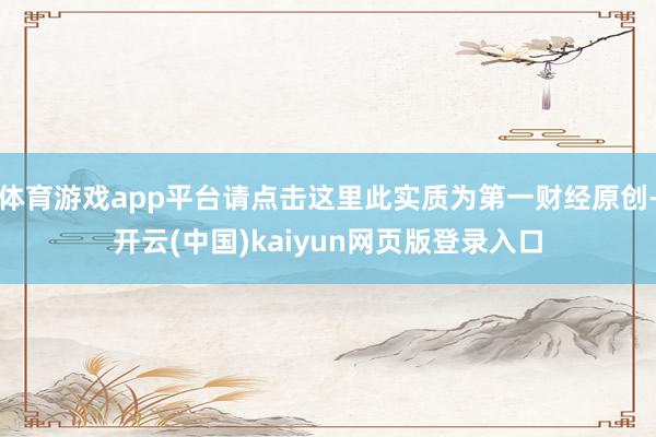 体育游戏app平台请点击这里此实质为第一财经原创-开云(中国)kaiyun网页版登录入口