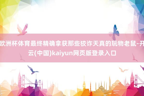 欧洲杯体育最终精确拿获那些狡诈天真的玩物老鼠-开云(中国)kaiyun网页版登录入口