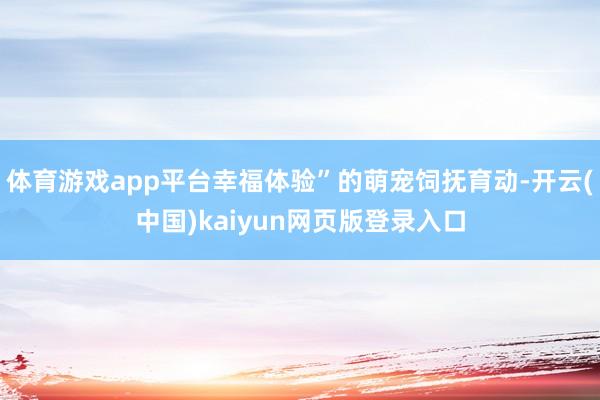 体育游戏app平台幸福体验”的萌宠饲抚育动-开云(中国)kaiyun网页版登录入口