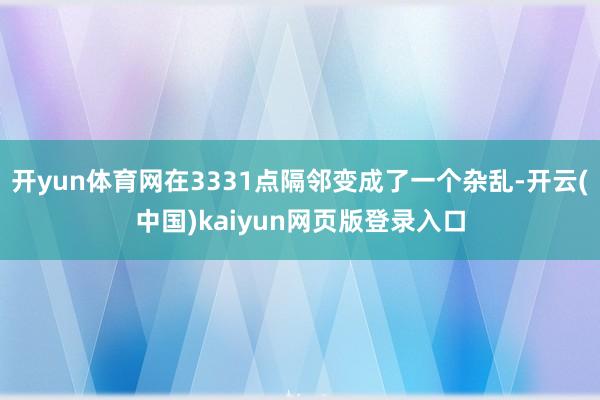 开yun体育网在3331点隔邻变成了一个杂乱-开云(中国)kaiyun网页版登录入口