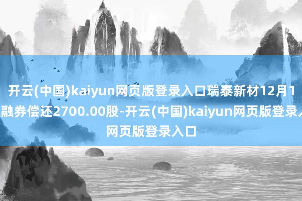 开云(中国)kaiyun网页版登录入口瑞泰新材12月18日融券偿还2700.00股-开云(中国)kaiyun网页版登录入口