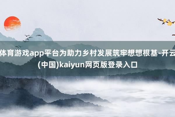 体育游戏app平台为助力乡村发展筑牢想想根基-开云(中国)kaiyun网页版登录入口