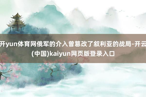开yun体育网俄军的介入曾篡改了叙利亚的战局-开云(中国)kaiyun网页版登录入口