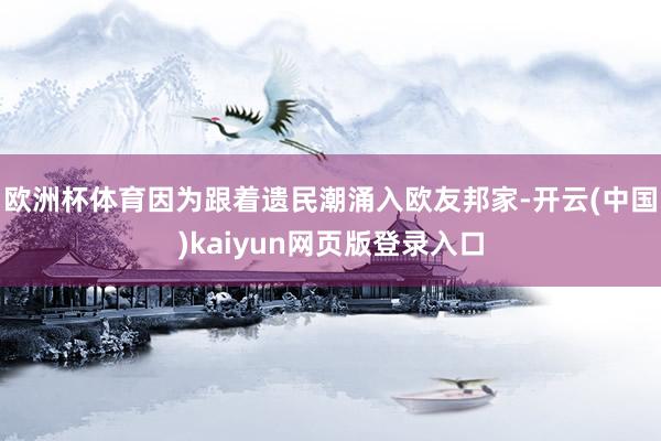欧洲杯体育因为跟着遗民潮涌入欧友邦家-开云(中国)kaiyun网页版登录入口