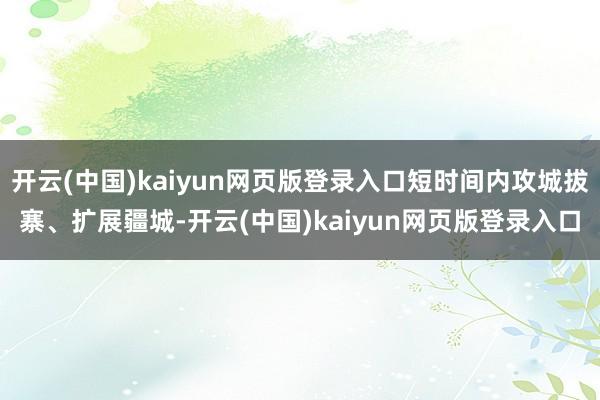开云(中国)kaiyun网页版登录入口短时间内攻城拔寨、扩展疆城-开云(中国)kaiyun网页版登录入口