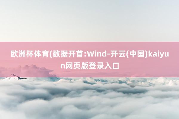 欧洲杯体育(数据开首:Wind-开云(中国)kaiyun网页版登录入口