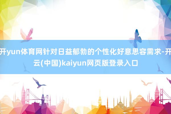 开yun体育网针对日益郁勃的个性化好意思容需求-开云(中国)kaiyun网页版登录入口