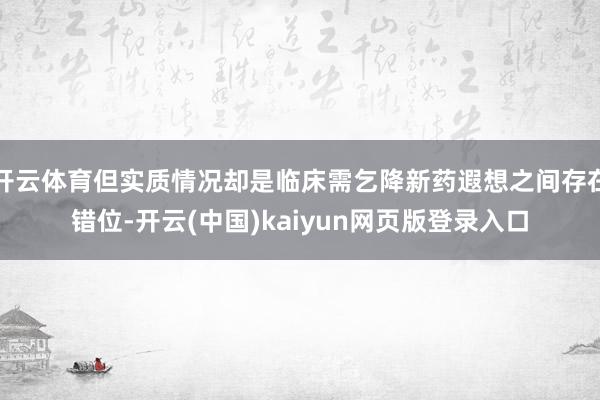开云体育但实质情况却是临床需乞降新药遐想之间存在错位-开云(中国)kaiyun网页版登录入口