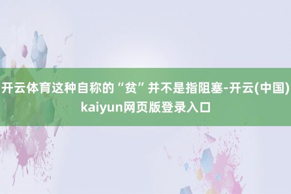 开云体育这种自称的“贫”并不是指阻塞-开云(中国)kaiyun网页版登录入口