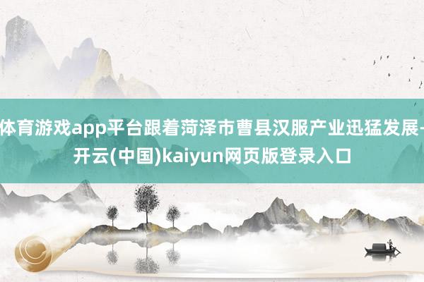 体育游戏app平台跟着菏泽市曹县汉服产业迅猛发展-开云(中国)kaiyun网页版登录入口