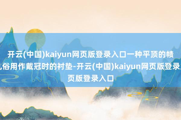 开云(中国)kaiyun网页版登录入口一种平顶的帻被凡俗用作戴冠时的衬垫-开云(中国)kaiyun网页版登录入口