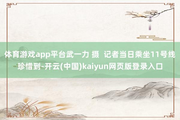 体育游戏app平台武一力 摄  记者当日乘坐11号线珍惜到-开云(中国)kaiyun网页版登录入口