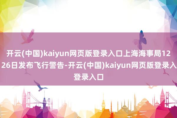开云(中国)kaiyun网页版登录入口上海海事局12月26日发布飞行警告-开云(中国)kaiyun网页版登录入口
