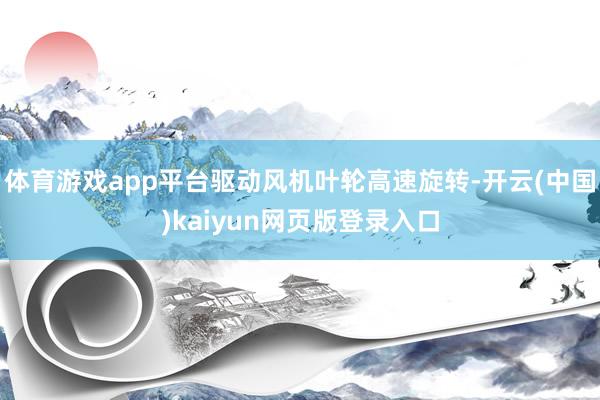 体育游戏app平台驱动风机叶轮高速旋转-开云(中国)kaiyun网页版登录入口
