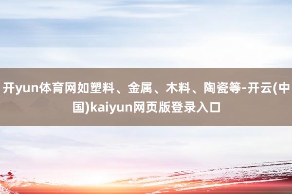 开yun体育网如塑料、金属、木料、陶瓷等-开云(中国)kaiyun网页版登录入口