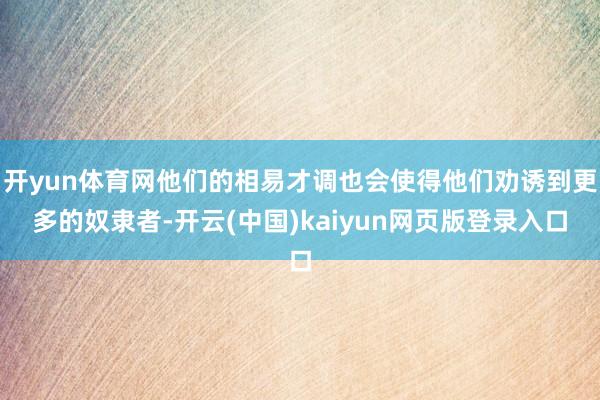 开yun体育网他们的相易才调也会使得他们劝诱到更多的奴隶者-开云(中国)kaiyun网页版登录入口