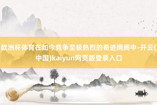 欧洲杯体育在如今竞争至极热烈的奇迹阛阓中-开云(中国)kaiyun网页版登录入口