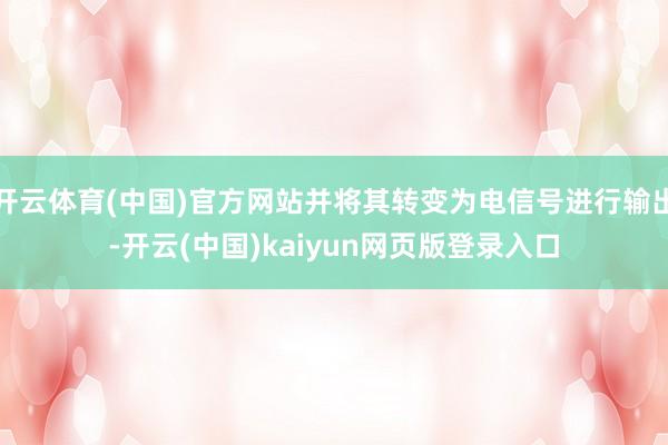 开云体育(中国)官方网站并将其转变为电信号进行输出-开云(中国)kaiyun网页版登录入口