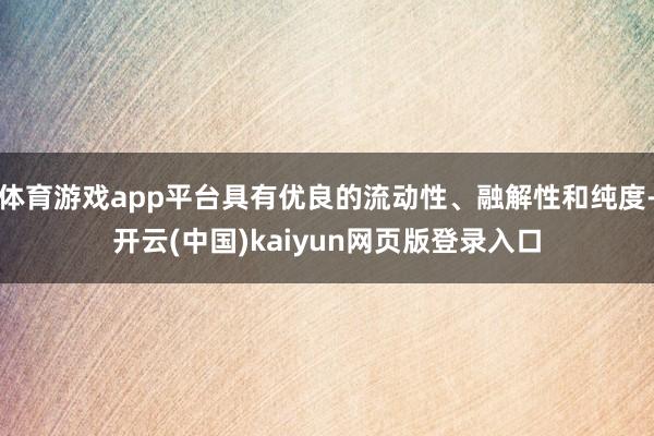 体育游戏app平台具有优良的流动性、融解性和纯度-开云(中国)kaiyun网页版登录入口