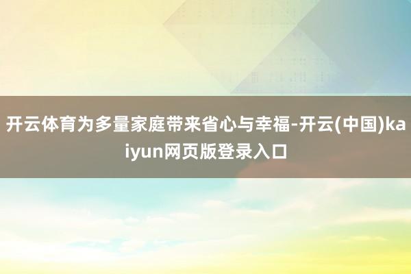 开云体育为多量家庭带来省心与幸福-开云(中国)kaiyun网页版登录入口